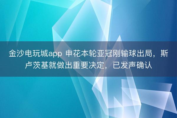 金沙電玩城app 申花本輪亞冠剛輸球出局，斯盧茨基就做出重要決定，已發(fā)聲確認(rèn)