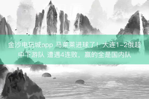 金沙電玩城app 馬萊萊進(jìn)球了！大連1-2俄超中下游隊(duì) 遭遇4連敗，贏的全是國(guó)內(nèi)隊(duì)