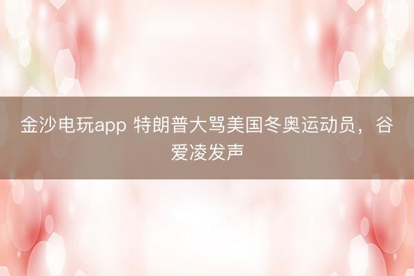 金沙電玩app 特朗普大罵美國冬奧運動員,谷愛凌發聲