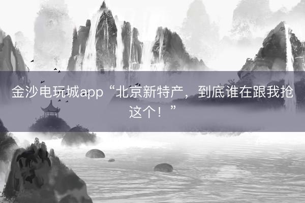 金沙電玩城app “北京新特產(chǎn),到底誰在跟我搶這個!”