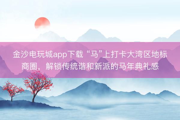 金沙電玩城app下載 “馬”上打卡大灣區(qū)地標(biāo)商圈，解鎖傳統(tǒng)諧和新派的馬年典禮感