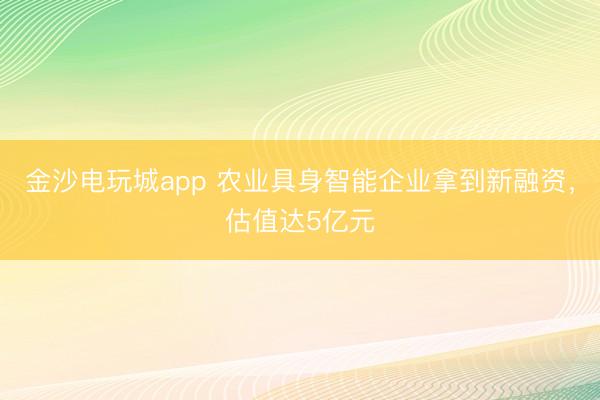 金沙電玩城app 農業具身智能企業拿到新融資,估值達5億元