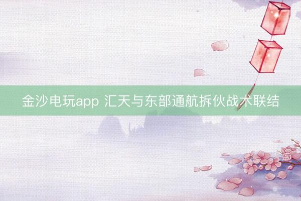 金沙電玩app 匯天與東部通航拆伙戰(zhàn)術(shù)聯(lián)結(jié)
