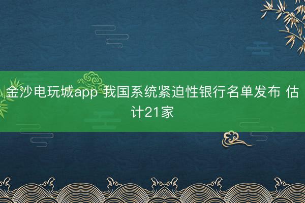 金沙電玩城app 我國系統(tǒng)緊迫性銀行名單發(fā)布 估計(jì)21家