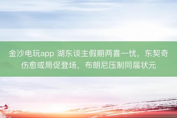 金沙電玩app 湖東談主假期兩喜一憂,東契奇傷愈或局促登場,布朗尼壓制同屆狀元