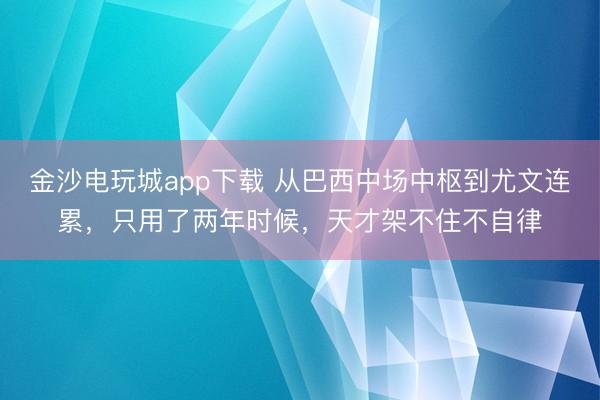 金沙電玩城app下載 從巴西中場中樞到尤文連累，只用了兩年時(shí)候，天才架不住不自律