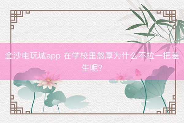 金沙電玩城app 在學校里憨厚為什么不拉一把差生呢?