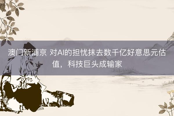 澳門新浦京 對AI的擔(dān)憂抹去數(shù)千億好意思元估值，科技巨頭成輸家