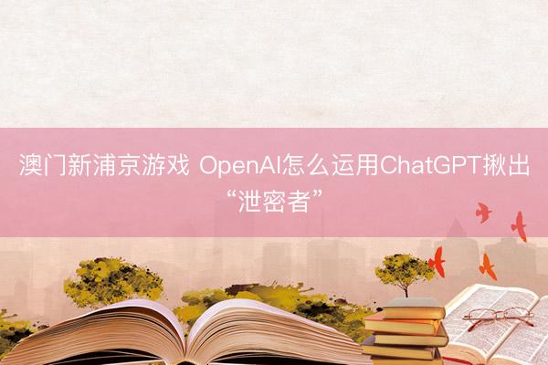 澳門新浦京游戲 OpenAI怎么運(yùn)用ChatGPT揪出“泄密者”