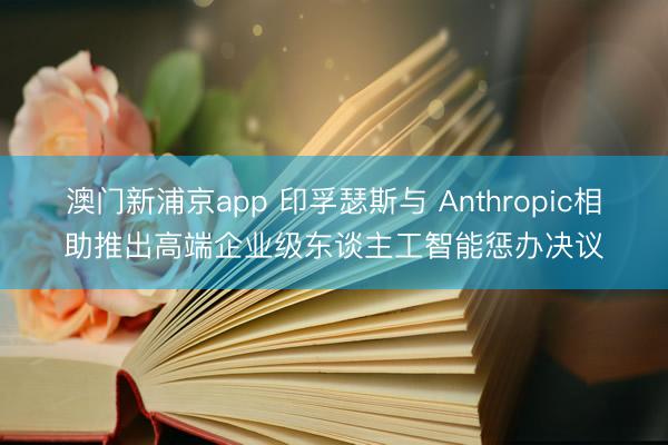 澳門新浦京app 印孚瑟斯與 Anthropic相助推出高端企業級東談主工智能懲辦決議
