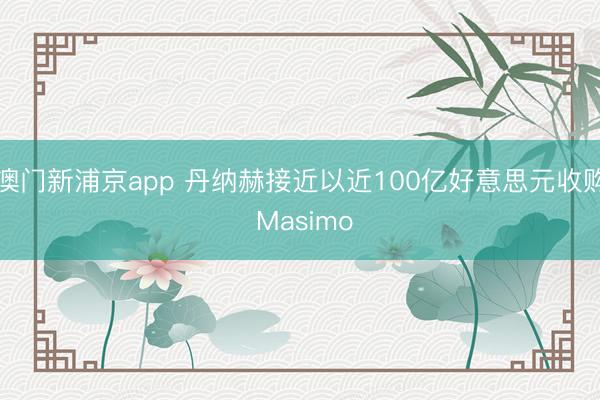 澳門新浦京app 丹納赫接近以近100億好意思元收購 Masimo