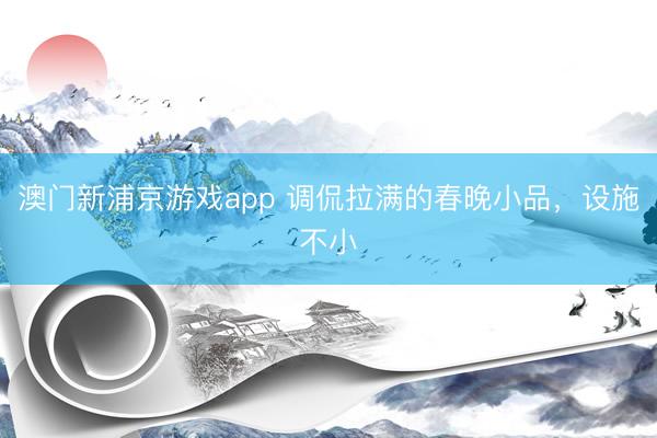 澳門(mén)新浦京游戲app 調(diào)侃拉滿(mǎn)的春晚小品，設(shè)施不小