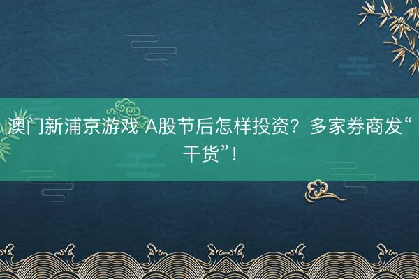 澳門新浦京游戲 A股節后怎樣投資？多家券商發“干貨”！