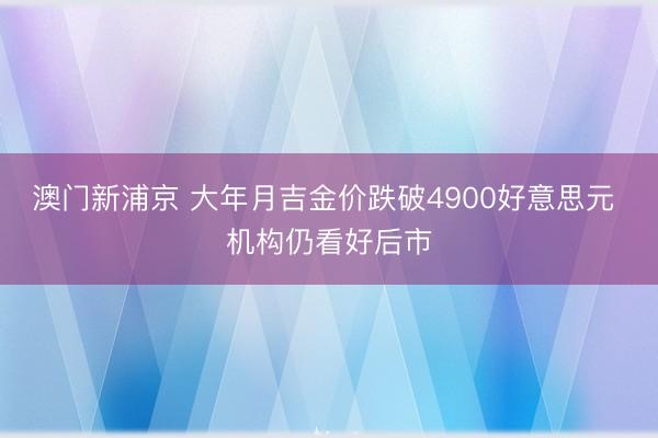 澳門新浦京 大年月吉金價(jià)跌破4900好意思元 機(jī)構(gòu)仍看好后市