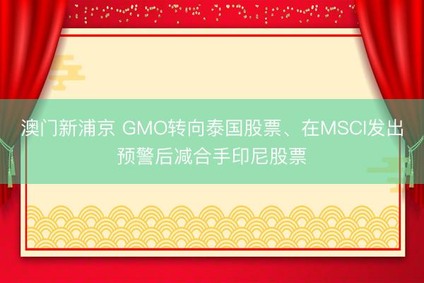 澳門新浦京 GMO轉向泰國股票、在MSCI發出預警后減合手印尼股票