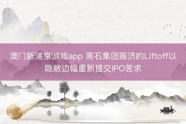 澳門新浦京游戲app 黑石集團(tuán)賑濟(jì)的Liftoff以隱敝邊幅重新提交IPO苦求