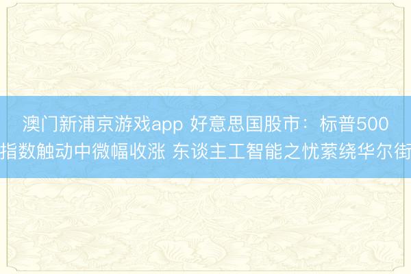 澳門新浦京游戲app 好意思國股市：標普500指數觸動中微幅收漲 東談主工智能之憂縈繞華爾街
