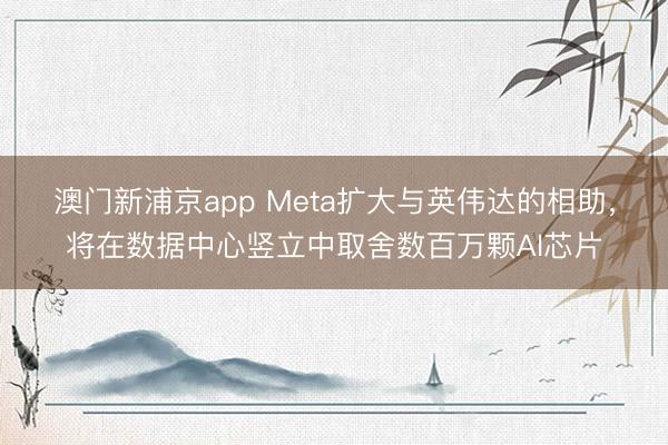 澳門(mén)新浦京app Meta擴(kuò)大與英偉達(dá)的相助，將在數(shù)據(jù)中心豎立中取舍數(shù)百萬(wàn)顆AI芯片