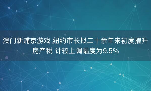 澳門新浦京游戲 紐約市長擬二十余年來初度擢升房產稅 計較上調幅度為9.5%