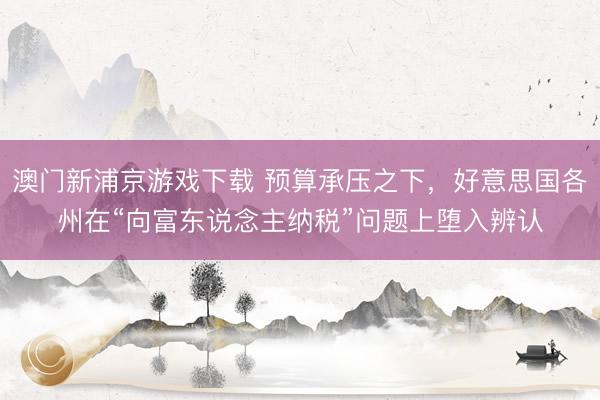 澳門新浦京游戲下載 預(yù)算承壓之下，好意思國各州在“向富東說念主納稅”問題上墮入辨認(rèn)