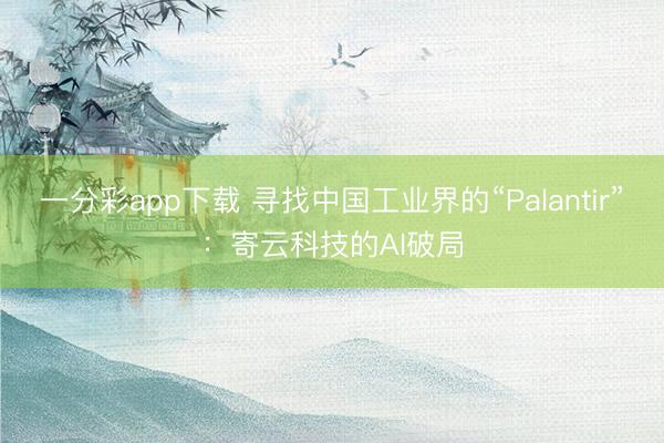 一分彩app下載 尋找中國工業界的“Palantir”：寄云科技的AI破局