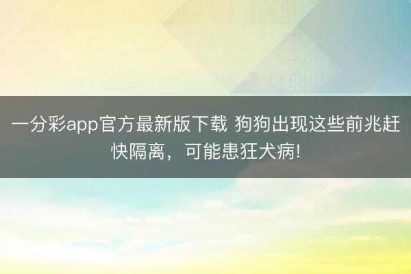 一分彩app官方最新版下載 狗狗出現這些前兆趕快隔離，可能患狂犬病!