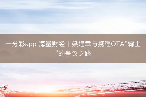 一分彩app 海量財經丨梁建章與攜程OTA“霸主”的爭議之路