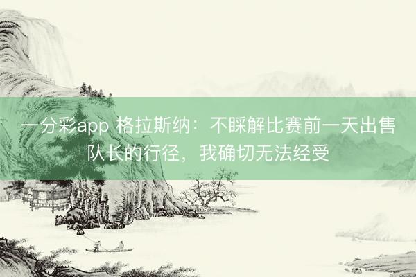 一分彩app 格拉斯納：不睬解比賽前一天出售隊長的行徑，我確切無法經(jīng)受