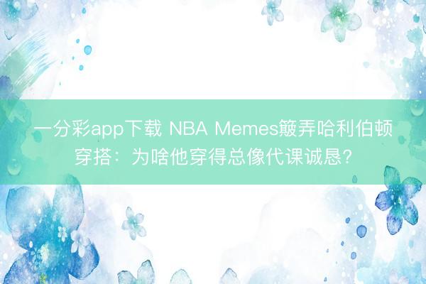 一分彩app下載 NBA Memes簸弄哈利伯頓穿搭：為啥他穿得總像代課誠懇?