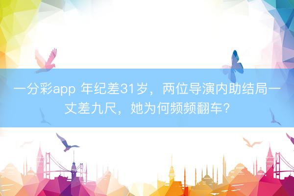 一分彩app 年紀差31歲，兩位導(dǎo)演內(nèi)助結(jié)局一丈差九尺，她為何頻頻翻車?
