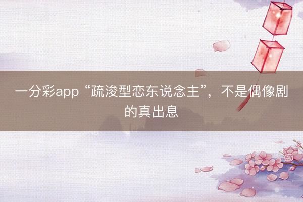 一分彩app “疏浚型戀東說念主”，不是偶像劇的真出息