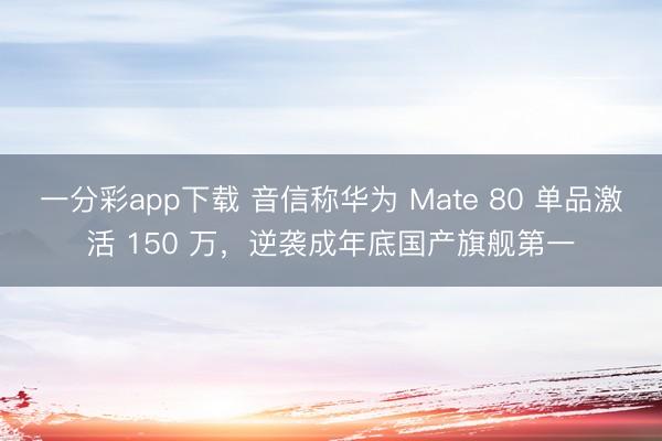 一分彩app下載 音信稱華為 Mate 80 單品激活 150 萬，逆襲成年底國產旗艦第一