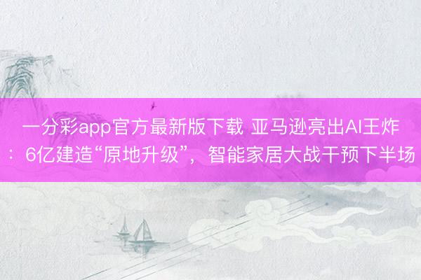 一分彩app官方最新版下載 亞馬遜亮出AI王炸：6億建造“原地升級”，智能家居大戰干預下半場