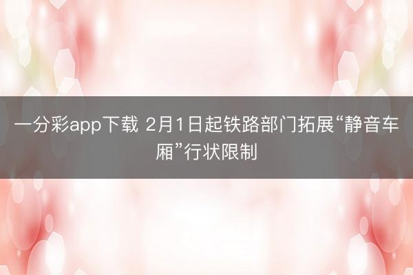 一分彩app下載 2月1日起鐵路部門(mén)拓展“靜音車廂”行狀限制