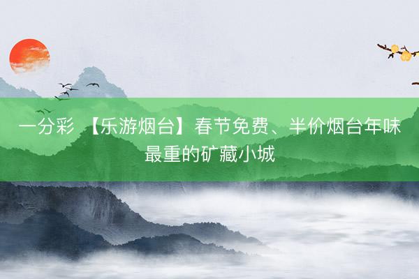 一分彩 【樂(lè)游煙臺(tái)】春節(jié)免費(fèi)、半價(jià)煙臺(tái)年味最重的礦藏小城