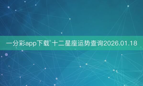 一分彩app下載 十二星座運(yùn)勢(shì)查詢2026.01.18