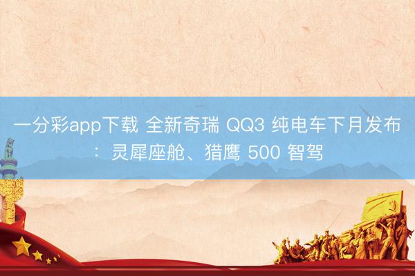 一分彩app下載 全新奇瑞 QQ3 純電車下月發(fā)布：靈犀座艙、獵鷹 500 智駕