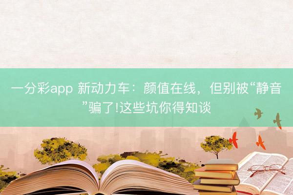 一分彩app 新動力車：顏值在線，但別被“靜音”騙了!這些坑你得知談