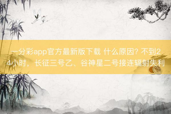 一分彩app官方最新版下載 什么原因? 不到24小時，長征三號乙、谷神星二號接連輻射失利
