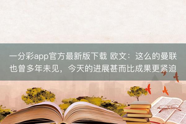 一分彩app官方最新版下載 歐文：這么的曼聯也曾多年未見，今天的進展甚而比成果更緊迫
