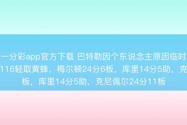 一分彩app官方下載 巴特勒因個東說念主原因臨時退賽，梟雄136-116輕取黃蜂，梅爾頓24分6板，庫里14分5助，克尼佩爾24分11板