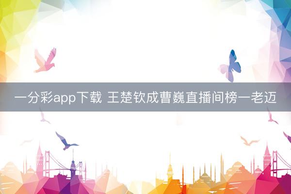 一分彩app下載 王楚欽成曹巍直播間榜一老邁