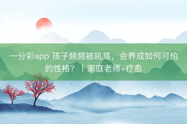 一分彩app 孩子頻頻被吼罵，會養成如何可怕的性格？｜家庭老師+療愈