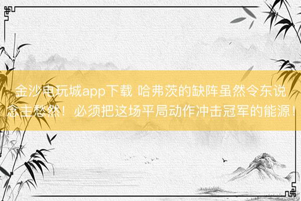 金沙電玩城app下載 哈弗茨的缺陣雖然令東說念主愁然!必須把這場平局動作沖擊冠軍的能源!