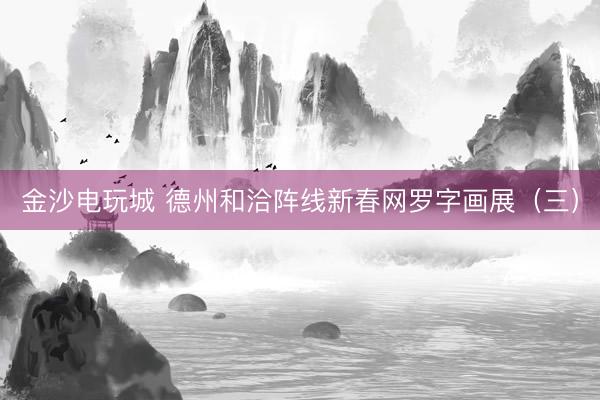 金沙電玩城 德州和洽陣線新春網(wǎng)羅字畫展（三）