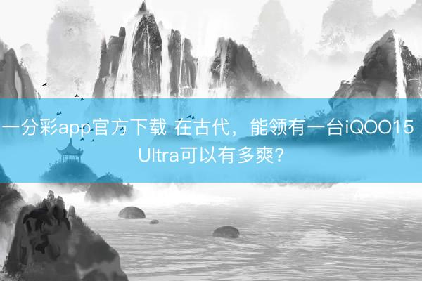 一分彩app官方下載 在古代，能領有一臺iQOO15 Ultra可以有多爽?