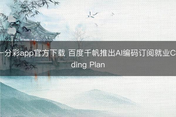 一分彩app官方下載 百度千帆推出AI編碼訂閱就業(yè)Coding Plan