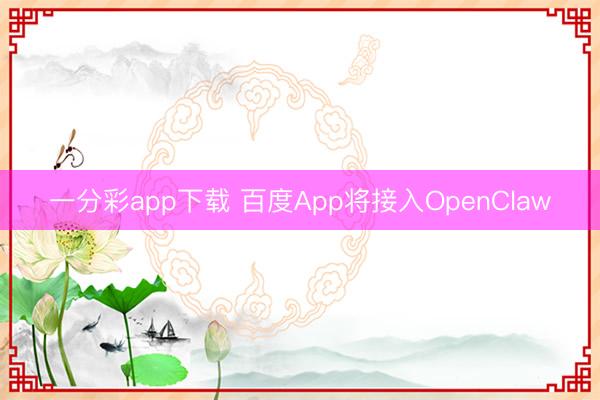 一分彩app下載 百度App將接入OpenClaw