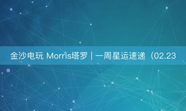 金沙電玩 Morris塔羅 | 一周星運速遞（02.23