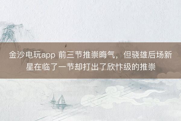 金沙電玩app 前三節(jié)推崇晦氣,但驍雄后場新星在臨了一節(jié)卻打出了欣忭級的推崇